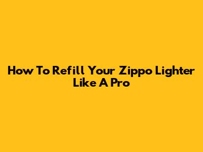 How To Refill Your Zippo Lighter Like A Pro