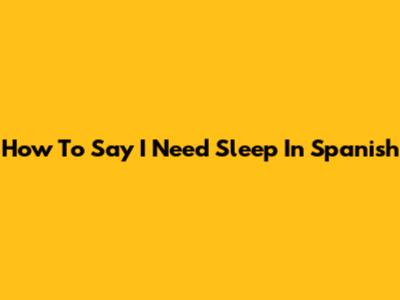 How To Say 'I Need Sleep' In Spanish