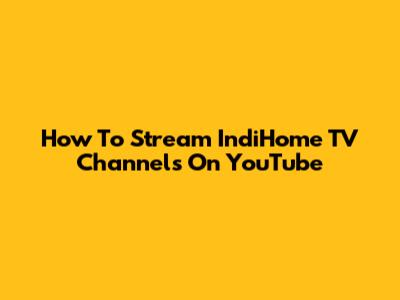 How To Stream IndiHome TV Channels On YouTube
