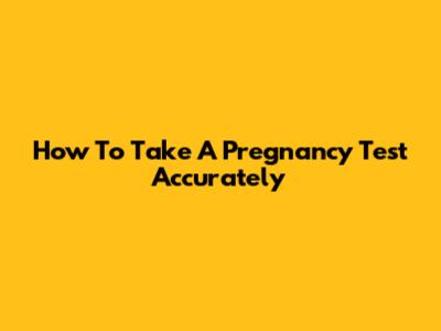 How To Take A Pregnancy Test Accurately