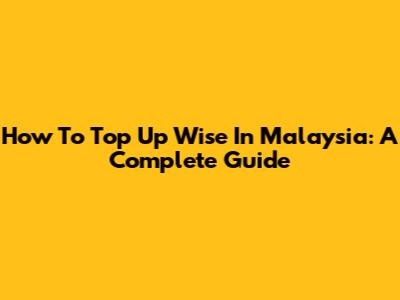 How To Top Up Wise In Malaysia: A Complete Guide