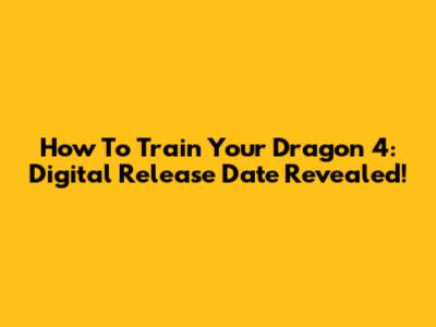How To Train Your Dragon 4: Digital Release Date Revealed!