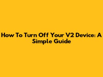 How To Turn Off Your V2 Device: A Simple Guide