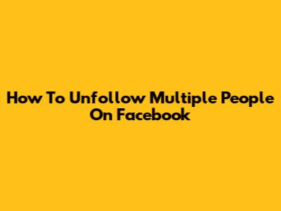 How To Unfollow Multiple People On Facebook