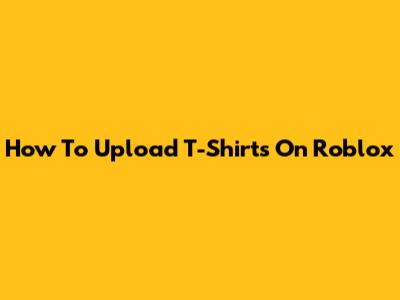 How To Upload T-Shirts On Roblox