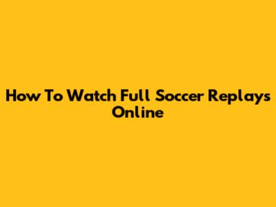 How To Watch Full Soccer Replays Online