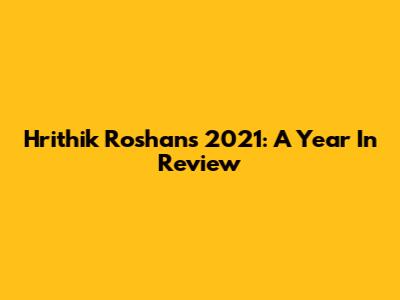 Hrithik Roshan's 2021: A Year In Review