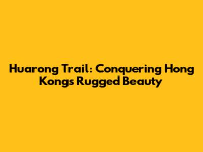 Huarong Trail: Conquering Hong Kong's Rugged Beauty