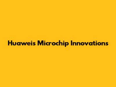 Huawei's Microchip Innovations