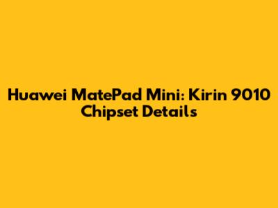 Huawei MatePad Mini: Kirin 9010 Chipset Details