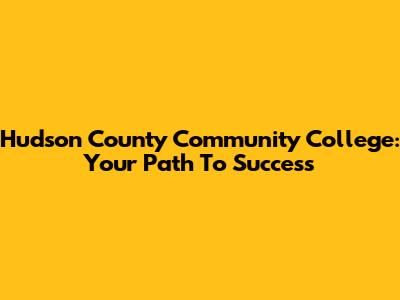 Hudson County Community College: Your Path To Success