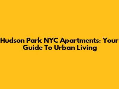 Hudson Park NYC Apartments: Your Guide To Urban Living