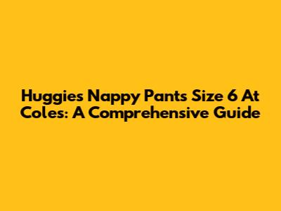 Huggies Nappy Pants Size 6 At Coles: A Comprehensive Guide