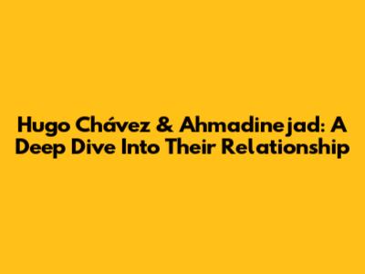 Hugo Chávez & Ahmadinejad: A Deep Dive Into Their Relationship