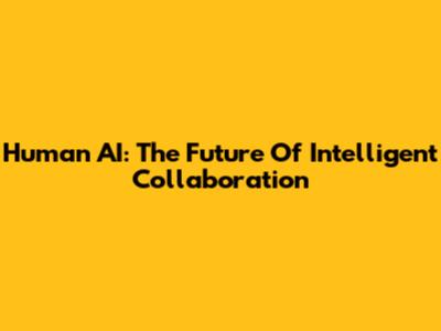 Human AI: The Future Of Intelligent Collaboration