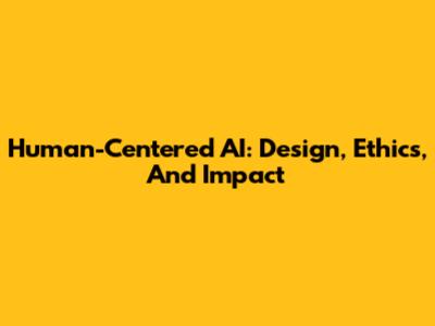 Human-Centered AI: Design, Ethics, And Impact