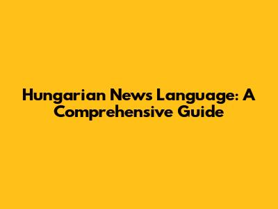 Hungarian News Language: A Comprehensive Guide