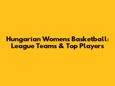 Hungarian Women's Basketball: League Teams & Top Players
