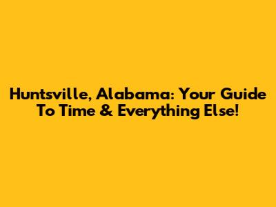 Huntsville, Alabama: Your Guide To Time & Everything Else!