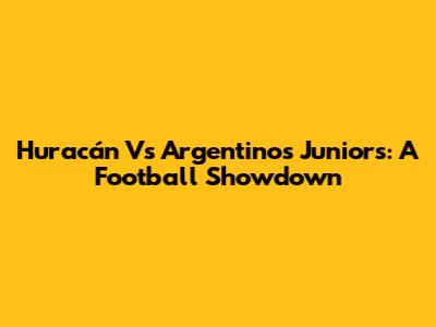 Huracán Vs Argentinos Juniors: A Football Showdown