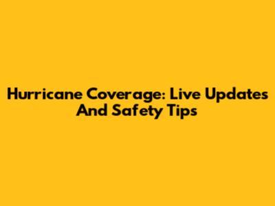 Hurricane Coverage: Live Updates And Safety Tips