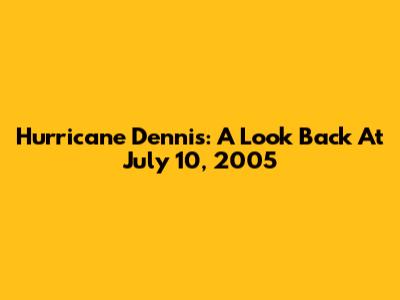 Hurricane Dennis: A Look Back At July 10, 2005