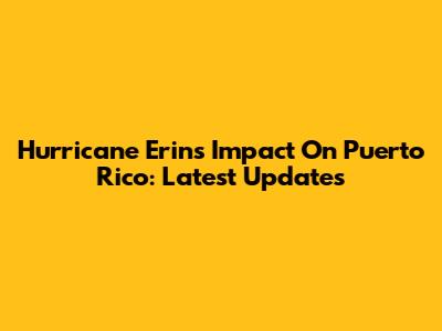 Hurricane Erin's Impact On Puerto Rico: Latest Updates