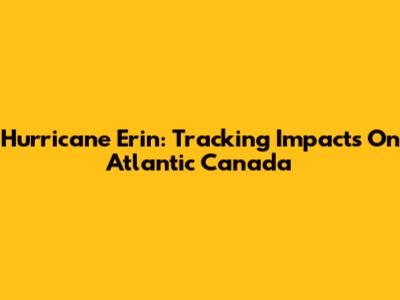 Hurricane Erin: Tracking Impacts On Atlantic Canada