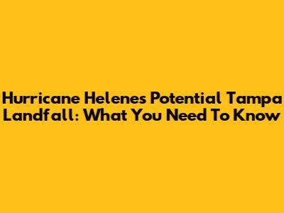 Hurricane Helene's Potential Tampa Landfall: What You Need To Know