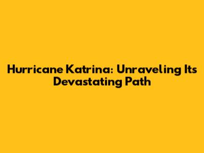 Hurricane Katrina: Unraveling Its Devastating Path