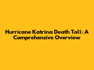 Hurricane Katrina Death Toll: A Comprehensive Overview