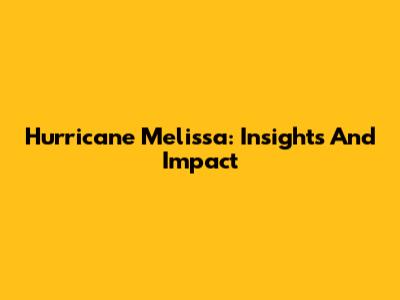 Hurricane Melissa: Insights And Impact