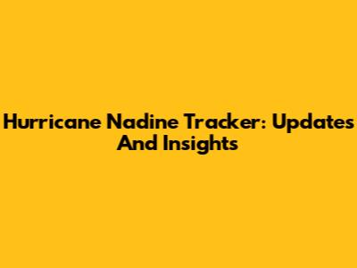 Hurricane Nadine Tracker: Updates And Insights