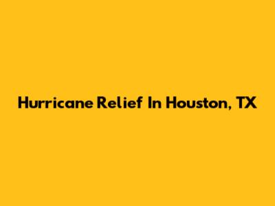 Hurricane Relief In Houston, TX