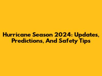Hurricane Season 2024: Updates, Predictions, And Safety Tips
