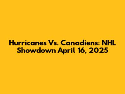 Hurricanes Vs. Canadiens: NHL Showdown April 16, 2025