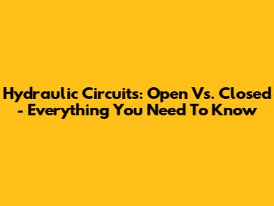 Hydraulic Circuits: Open Vs. Closed - Everything You Need To Know