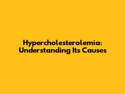 Hypercholesterolemia: Understanding Its Causes