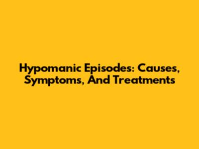 Hypomanic Episodes: Causes, Symptoms, And Treatments