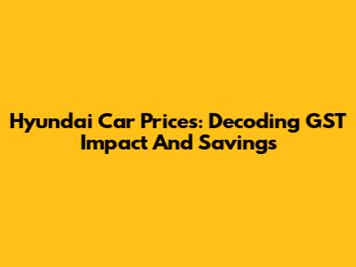 Hyundai Car Prices: Decoding GST Impact And Savings