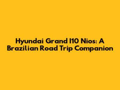 Hyundai Grand I10 Nios: A Brazilian Road Trip Companion