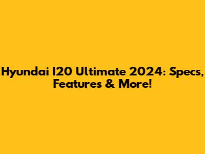 Hyundai I20 Ultimate 2024: Specs, Features & More!