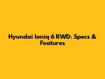 Hyundai Ioniq 6 RWD: Specs & Features