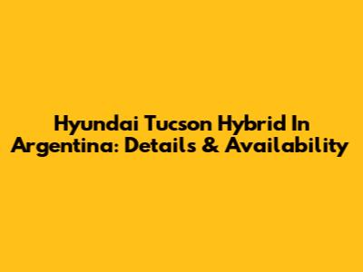 Hyundai Tucson Hybrid In Argentina: Details & Availability