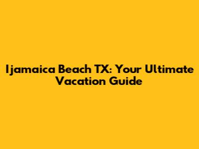 I'jamaica Beach TX: Your Ultimate Vacation Guide