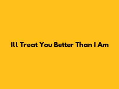 I'll Treat You Better Than I Am