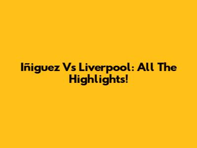 Iñiguez Vs Liverpool: All The Highlights!