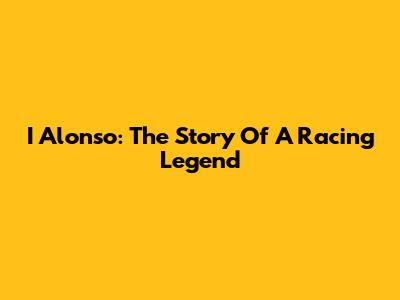 I Alonso: The Story Of A Racing Legend