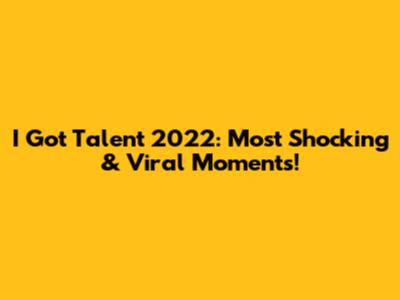 I Got Talent 2022: Most Shocking & Viral Moments!
