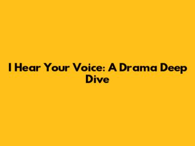 I Hear Your Voice: A Drama Deep Dive